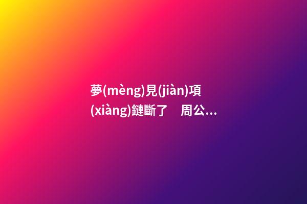 夢(mèng)見(jiàn)項(xiàng)鏈斷了　周公解夢(mèng)之夢(mèng)到項(xiàng)鏈斷了